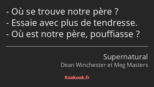 Où se trouve notre père ? Essaie avec plus de tendresse. Où est notre père, pouffiasse ?