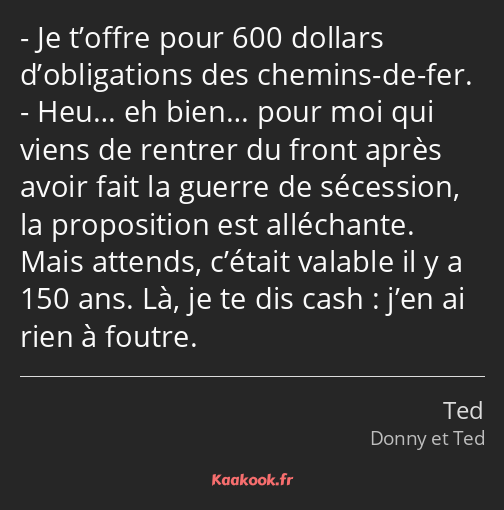 Je t’offre pour 600 dollars d’obligations des chemins-de-fer. Heu… eh bien… pour moi qui viens de…