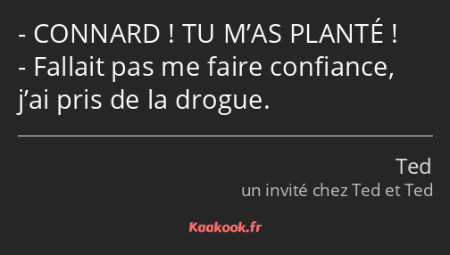 CONNARD ! TU M’AS PLANTÉ ! Fallait pas me faire confiance, j’ai pris de la drogue.