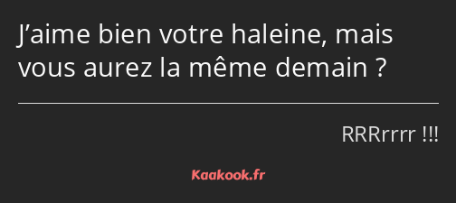 J’aime bien votre haleine, mais vous aurez la même demain ?