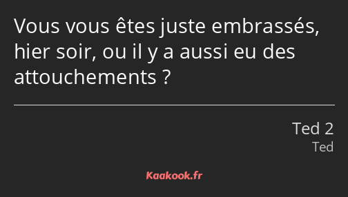 Vous vous êtes juste embrassés, hier soir, ou il y a aussi eu des attouchements ?