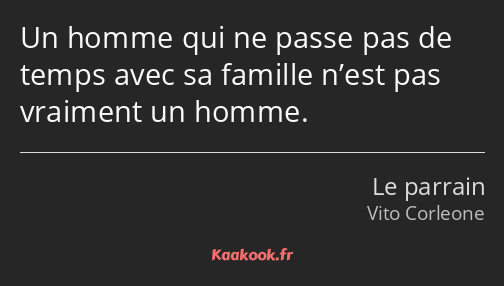 Un homme qui ne passe pas de temps avec sa famille n’est pas vraiment un homme.