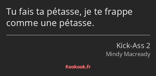 Tu fais ta pétasse, je te frappe comme une pétasse.