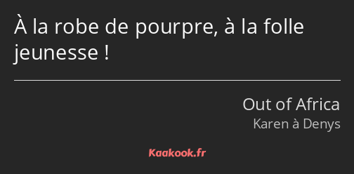 À la robe de pourpre, à la folle jeunesse !