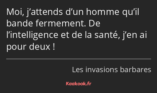 Moi, j’attends d’un homme qu’il bande fermement. De l’intelligence et de la santé, j’en ai pour…