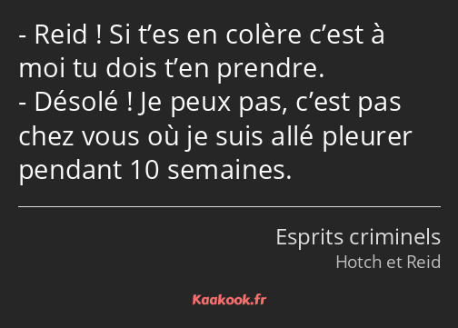 Reid ! Si t’es en colère c’est à moi tu dois t’en prendre. Désolé ! Je peux pas, c’est pas chez…