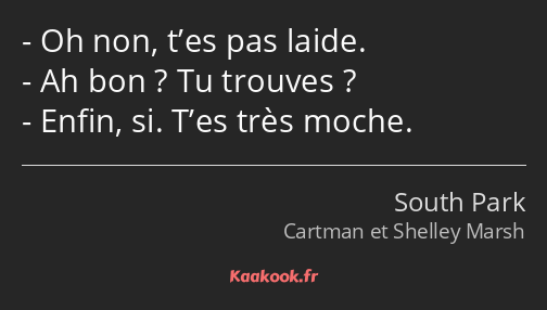 Oh non, t’es pas laide. Ah bon ? Tu trouves ? Enfin, si. T’es très moche.