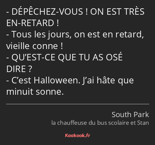 DÉPÊCHEZ-VOUS ! ON EST TRÈS EN-RETARD ! Tous les jours, on est en retard, vieille conne ! QU’EST-CE…