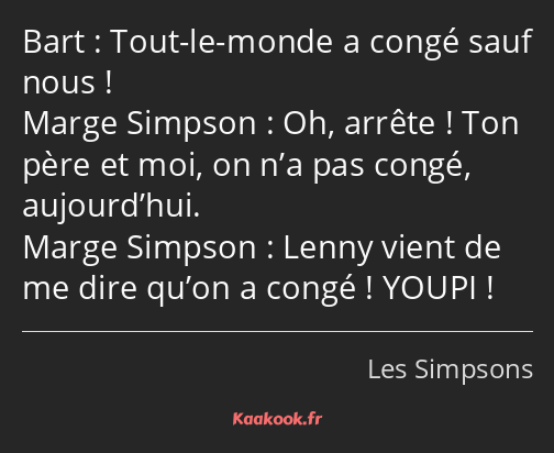 Tout-le-monde a congé sauf nous ! Oh, arrête ! Ton père et moi, on n’a pas congé, aujourd’hui…