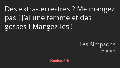 Des extra-terrestres ? Me mangez pas ! J’ai une femme et des gosses ! Mangez-les !