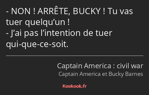 NON ! ARRÊTE, BUCKY ! Tu vas tuer quelqu’un ! J’ai pas l’intention de tuer qui-que-ce-soit.