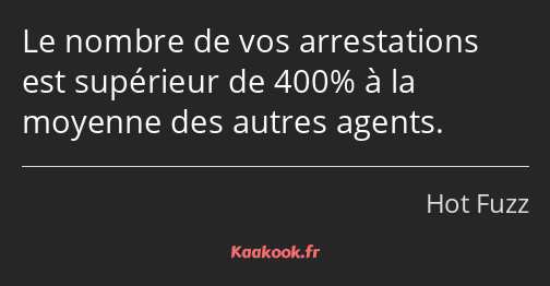 Le nombre de vos arrestations est supérieur de 400% à la moyenne des autres agents.