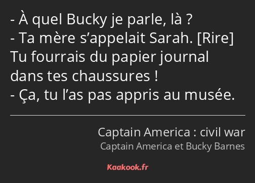 À quel Bucky je parle, là ? Ta mère s’appelait Sarah. Tu fourrais du papier journal dans tes…