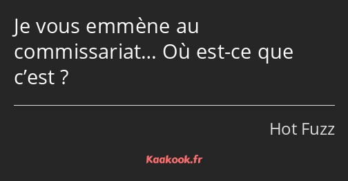 Je vous emmène au commissariat… Où est-ce que c’est ?