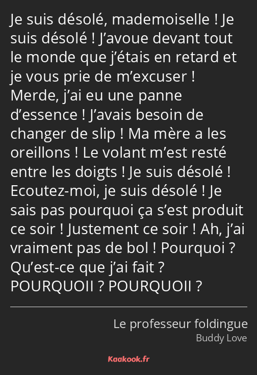 Je suis désolé, mademoiselle ! Je suis désolé ! J’avoue devant tout le monde que j’étais en retard…