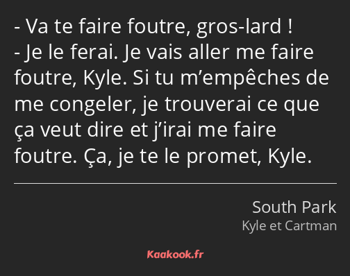 Va te faire foutre, gros-lard ! Je le ferai. Je vais aller me faire foutre, Kyle. Si tu m’empêches…