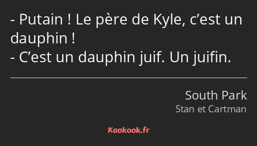 Putain ! Le père de Kyle, c’est un dauphin ! C’est un dauphin juif. Un juifin.