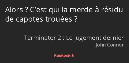 Alors ? C’est qui la merde à résidu de capotes trouées ?