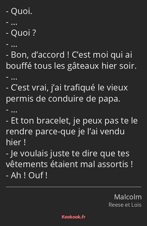 Quoi. … Quoi ? … Bon, d’accord ! C’est moi qui ai bouffé tous les gâteaux hier soir. … C’est vrai…