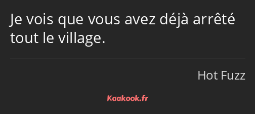 Je vois que vous avez déjà arrêté tout le village.