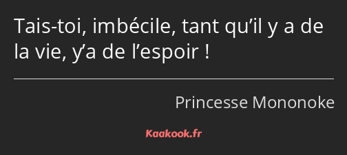 Tais-toi, imbécile, tant qu’il y a de la vie, y’a de l’espoir !