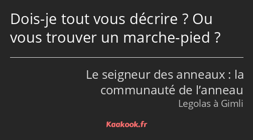 Dois-je tout vous décrire ? Ou vous trouver un marche-pied ?