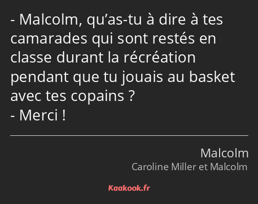 Malcolm, qu’as-tu à dire à tes camarades qui sont restés en classe durant la récréation pendant que…