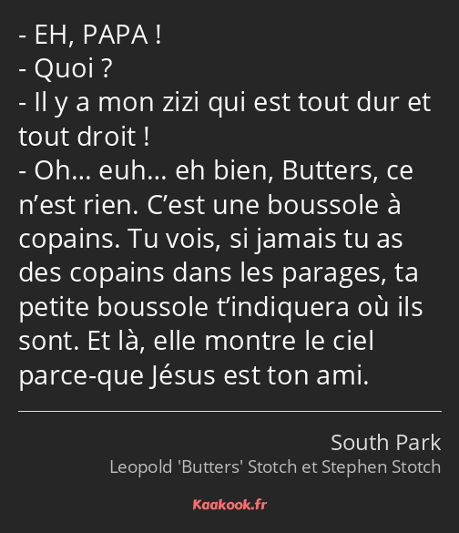 EH, PAPA ! Quoi ? Il y a mon zizi qui est tout dur et tout droit ! Oh… euh… eh bien, Butters, ce…