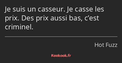 Je suis un casseur. Je casse les prix. Des prix aussi bas, c’est criminel.