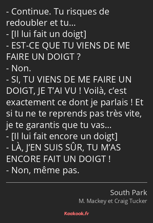 Continue. Tu risques de redoubler et tu… EST-CE QUE TU VIENS DE ME FAIRE UN DOIGT ? Non. SI, TU…