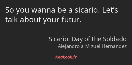 So you wanna be a sicario. Let’s talk about your futur.