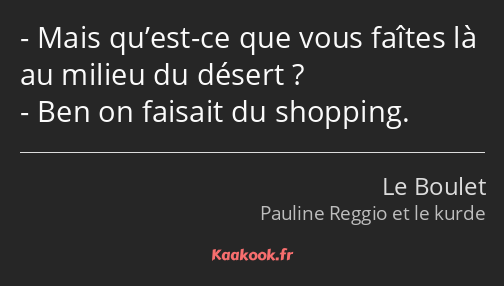 Mais qu’est-ce que vous faîtes là au milieu du désert ? Ben on faisait du shopping.