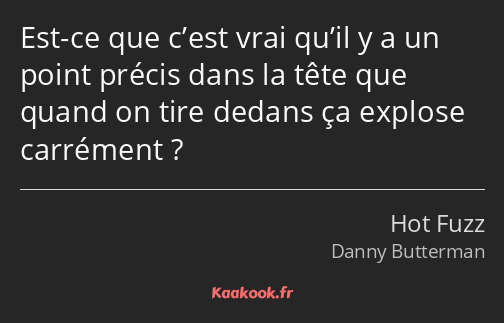 Est-ce que c’est vrai qu’il y a un point précis dans la tête que quand on tire dedans ça explose…