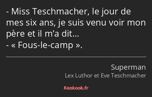 Miss Teschmacher, le jour de mes six ans, je suis venu voir mon père et il m’a dit… Fous-le-camp.