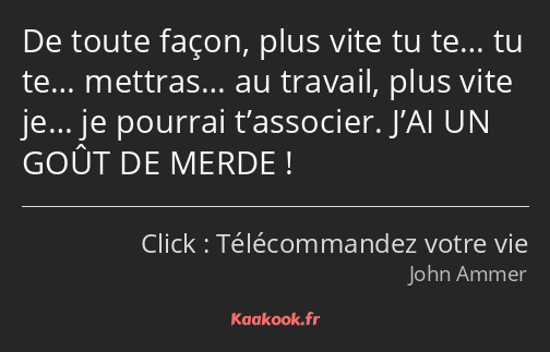 De toute façon, plus vite tu te… tu te… mettras… au travail, plus vite je… je pourrai t’associer…