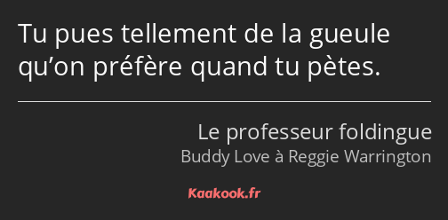 Tu pues tellement de la gueule qu’on préfère quand tu pètes.