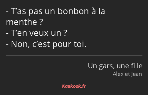 T’as pas un bonbon à la menthe ? T’en veux un ? Non, c’est pour toi.