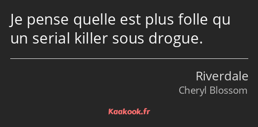 Je pense quelle est plus folle qu un serial killer sous drogue.