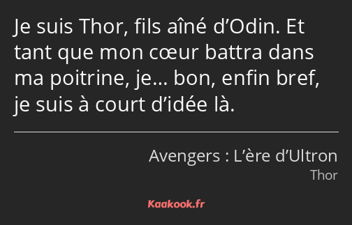 Je suis Thor, fils aîné d’Odin. Et tant que mon cœur battra dans ma poitrine, je… bon, enfin bref…