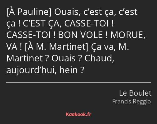  Ouais, c’est ça, c’est ça ! C’EST ÇA, CASSE-TOI ! CASSE-TOI ! BON VOLE ! MORUE, VA ! Ça va, M…