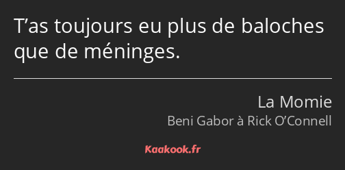 T’as toujours eu plus de baloches que de méninges.