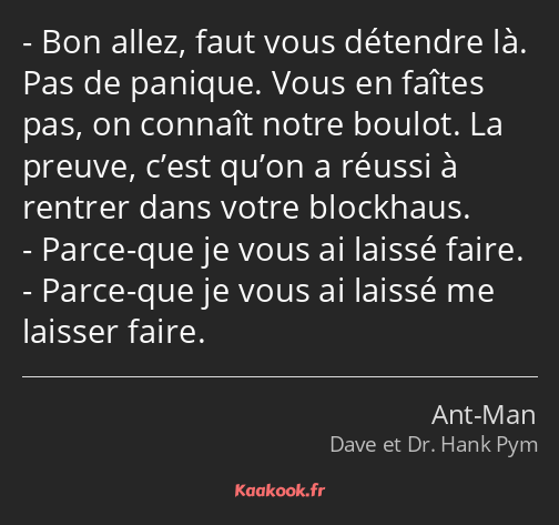 Bon allez, faut vous détendre là. Pas de panique. Vous en faîtes pas, on connaît notre boulot. La…