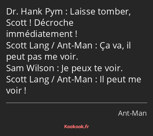 Laisse tomber, Scott ! Décroche immédiatement ! Ça va, il peut pas me voir. Je peux te voir. Il…