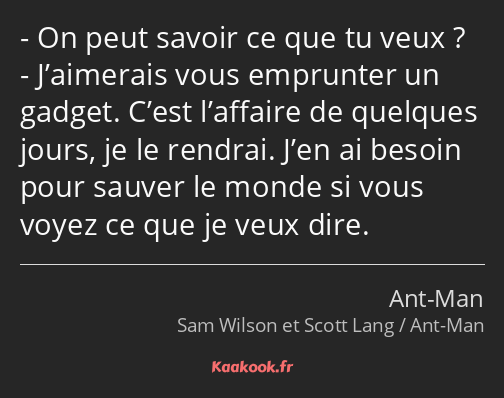 On peut savoir ce que tu veux ? J’aimerais vous emprunter un gadget. C’est l’affaire de quelques…