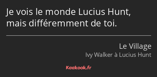 Je vois le monde Lucius Hunt, mais différemment de toi.