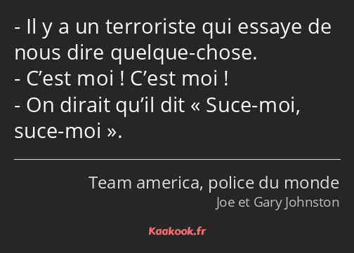 Il y a un terroriste qui essaye de nous dire quelque-chose. C’est moi ! C’est moi ! On dirait qu’il…