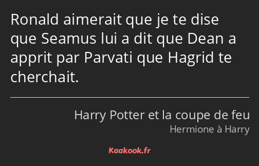Ronald aimerait que je te dise que Seamus lui a dit que Dean a apprit par Parvati que Hagrid te…