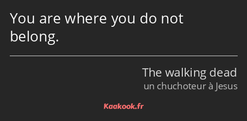 You are where you do not belong.