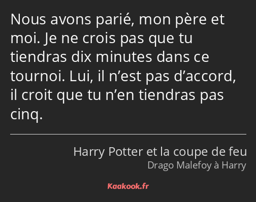 Nous avons parié, mon père et moi. Je ne crois pas que tu tiendras dix minutes dans ce tournoi. Lui…