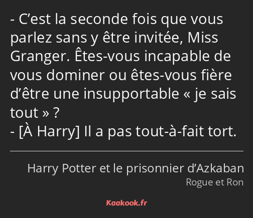 C’est la seconde fois que vous parlez sans y être invitée, Miss Granger. Êtes-vous incapable de…